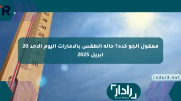 معقول الجو كده؟ حالة الطقس بالإمارات اليوم الأحد 20 أبريل 2025